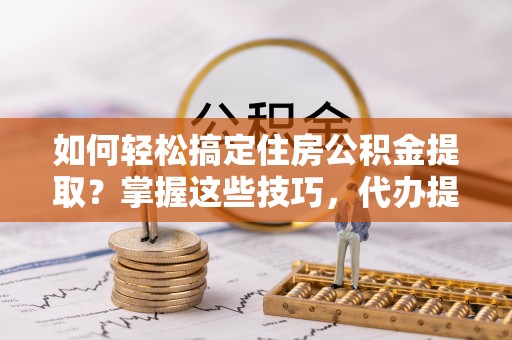 会泽如何轻松搞定住房公积金提取？掌握这些技巧，代办提取住房公积金不再难