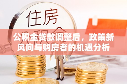 会泽公积金贷款调整后，政策新风向与购房者的机遇分析