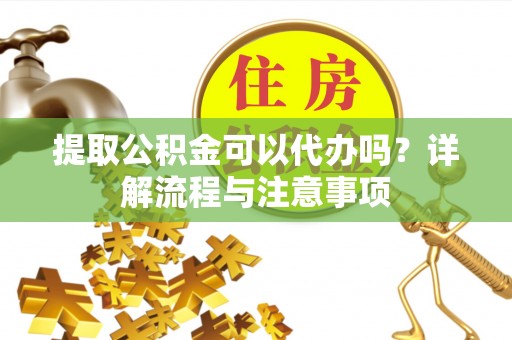 会泽提取公积金可以代办吗？详解流程与注意事项