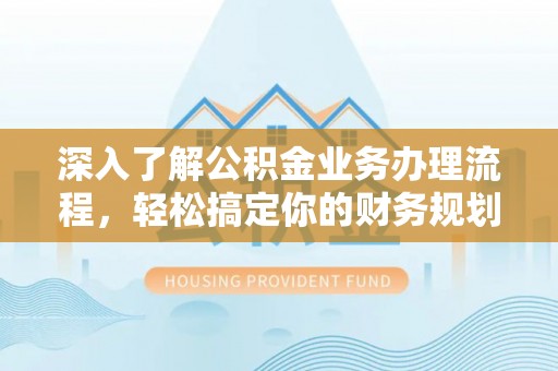 会泽深入了解公积金业务办理流程，轻松搞定你的财务规划
