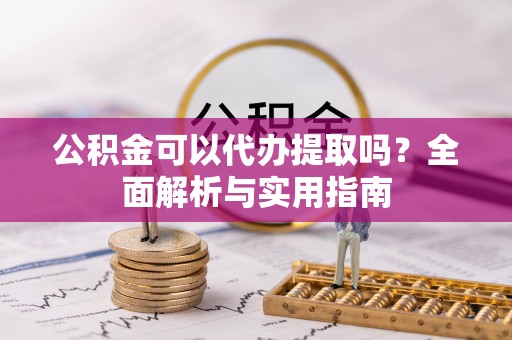 会泽公积金可以代办提取吗？全面解析与实用指南