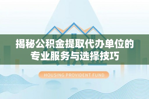 会泽揭秘公积金提取代办单位的专业服务与选择技巧