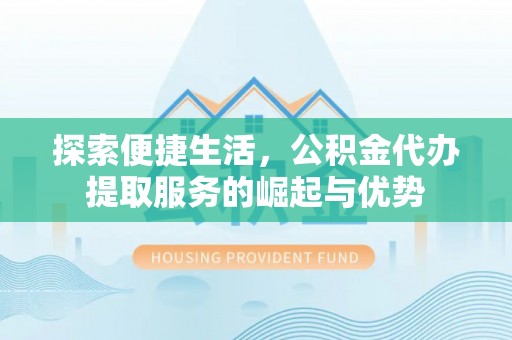 会泽探索便捷生活，公积金代办提取服务的崛起与优势