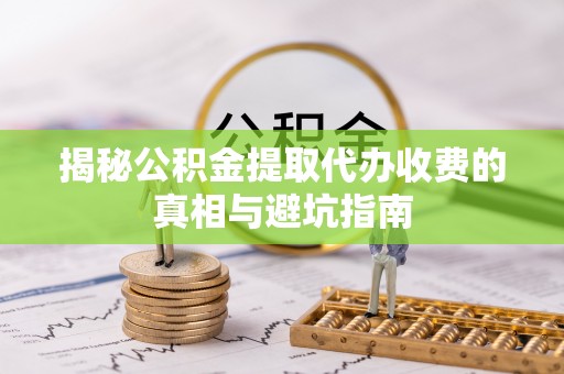 会泽揭秘公积金提取代办收费的真相与避坑指南