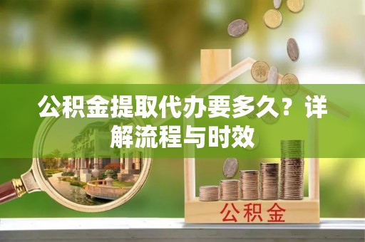 会泽公积金提取代办要多久？详解流程与时效
