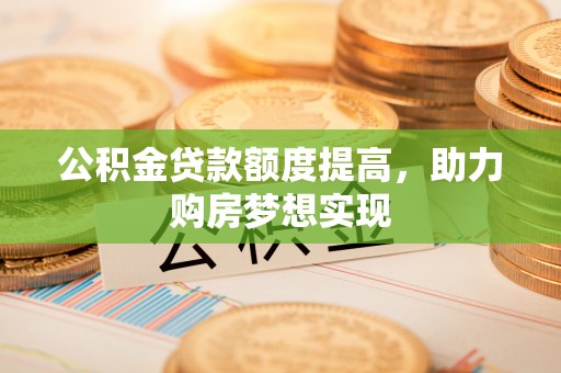 会泽公积金贷款额度提高，助力购房梦想实现