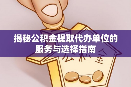 会泽揭秘公积金提取代办单位的服务与选择指南