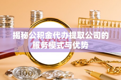 会泽揭秘公积金代办提取公司的服务模式与优势