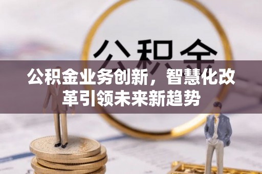 会泽公积金业务创新，智慧化改革引领未来新趋势