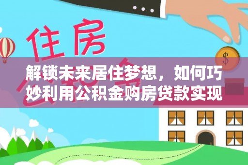 会泽解锁未来居住梦想，如何巧妙利用公积金购房贷款实现房产投资