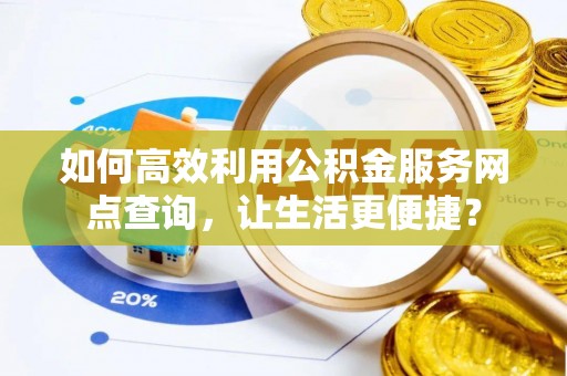 会泽如何高效利用公积金服务网点查询，让生活更便捷？