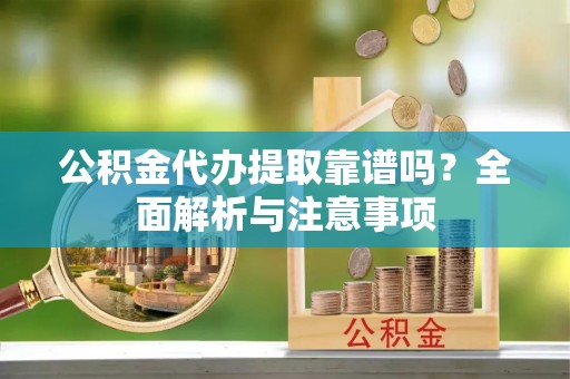 会泽公积金代办提取靠谱吗？全面解析与注意事项