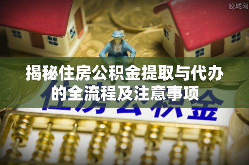 会泽揭秘住房公积金提取与代办的全流程及注意事项