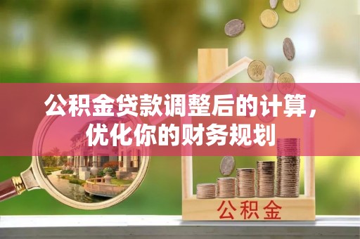 会泽公积金贷款调整后的计算，优化你的财务规划