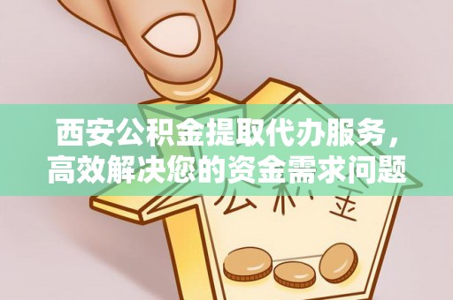 会泽西安公积金提取代办服务，高效解决您的资金需求问题