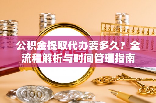 会泽公积金提取代办要多久？全流程解析与时间管理指南