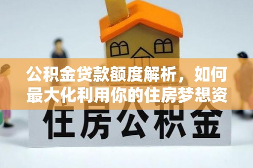 会泽公积金贷款额度解析，如何最大化利用你的住房梦想资金