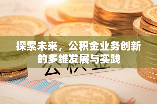 会泽探索未来，公积金业务创新的多维发展与实践