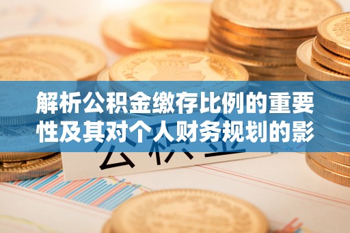 会泽解析公积金缴存比例的重要性及其对个人财务规划的影响