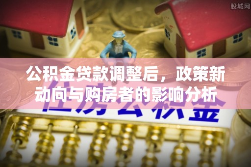会泽公积金贷款调整后，政策新动向与购房者的影响分析