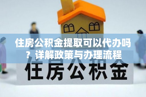 会泽住房公积金提取可以代办吗？详解政策与办理流程