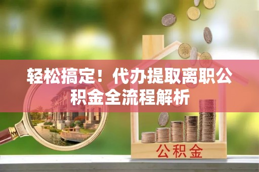 会泽轻松搞定！代办提取离职公积金全流程解析