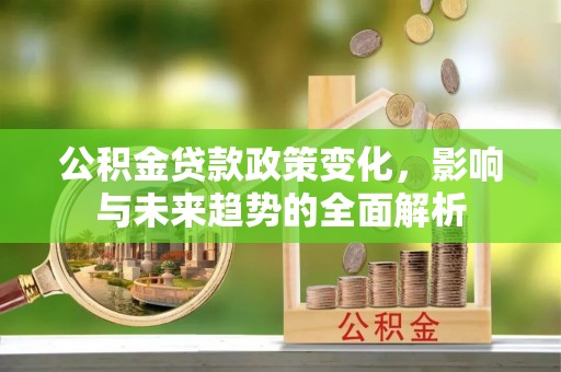 会泽公积金贷款政策变化，影响与未来趋势的全面解析