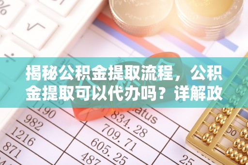会泽揭秘公积金提取流程，公积金提取可以代办吗？详解政策与实操技巧