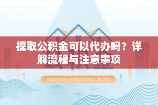 会泽提取公积金可以代办吗？详解流程与注意事项