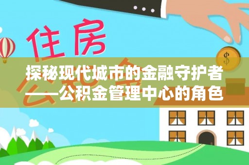 会泽探秘现代城市的金融守护者——公积金管理中心的角色与使命