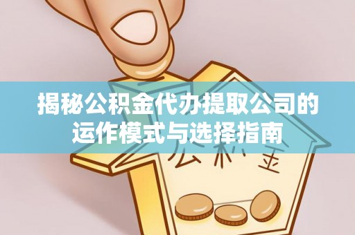 会泽揭秘公积金代办提取公司的运作模式与选择指南