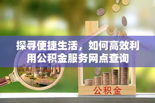 会泽探寻便捷生活，如何高效利用公积金服务网点查询