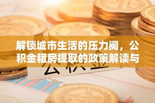 会泽解锁城市生活的压力阀，公积金租房提取的政策解读与实践指南
