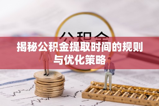会泽揭秘公积金提取时间的规则与优化策略