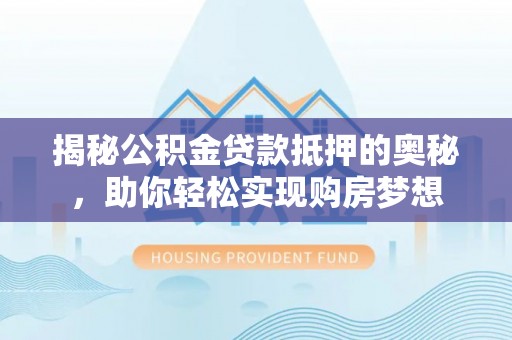 会泽揭秘公积金贷款抵押的奥秘，助你轻松实现购房梦想