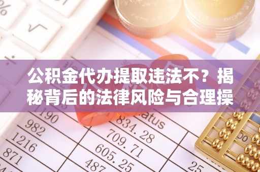 会泽公积金代办提取违法不？揭秘背后的法律风险与合理操作