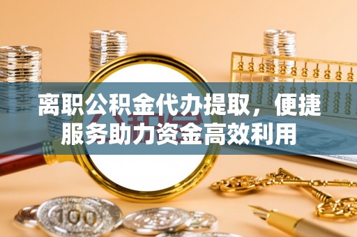 会泽离职公积金代办提取，便捷服务助力资金高效利用