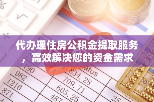 会泽代办理住房公积金提取服务，高效解决您的资金需求