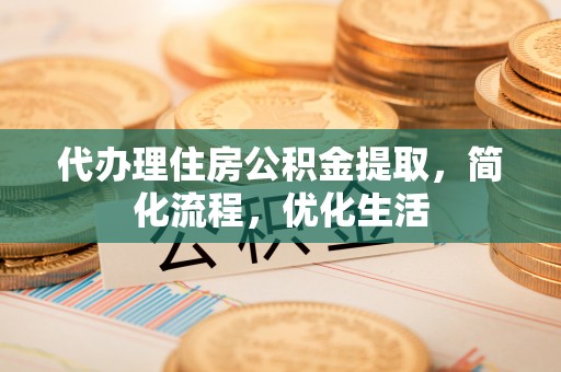 会泽代办理住房公积金提取，简化流程，优化生活