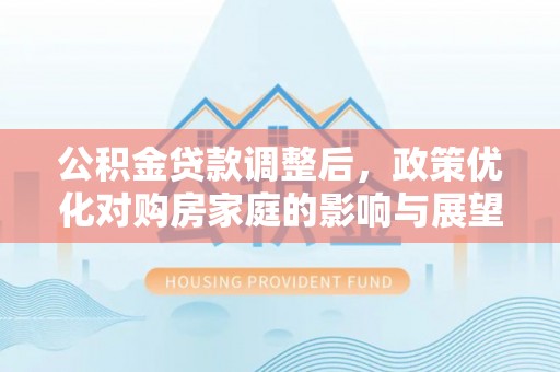 会泽公积金贷款调整后，政策优化对购房家庭的影响与展望