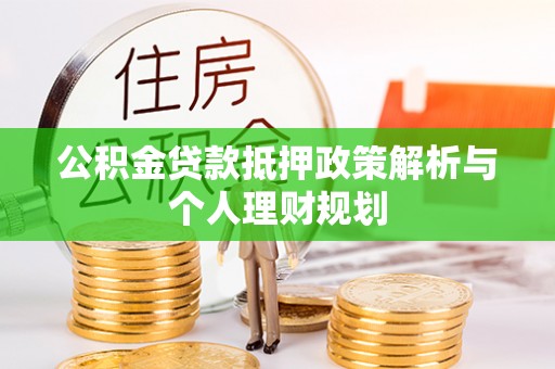 会泽公积金贷款抵押政策解析与个人理财规划