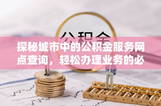 会泽探秘城市中的公积金服务网点查询，轻松办理业务的必备指南