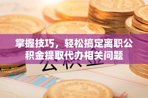 会泽掌握技巧，轻松搞定离职公积金提取代办相关问题
