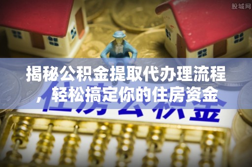 会泽揭秘公积金提取代办理流程，轻松搞定你的住房资金