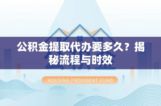 会泽公积金提取代办要多久？揭秘流程与时效
