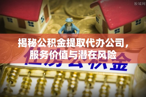 会泽揭秘公积金提取代办公司，服务价值与潜在风险