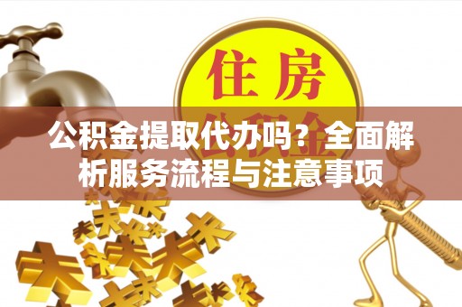 会泽公积金提取代办吗？全面解析服务流程与注意事项