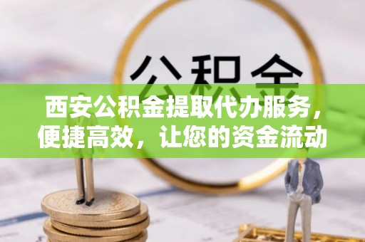 会泽西安公积金提取代办服务，便捷高效，让您的资金流动无忧