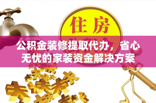 会泽公积金装修提取代办，省心无忧的家装资金解决方案