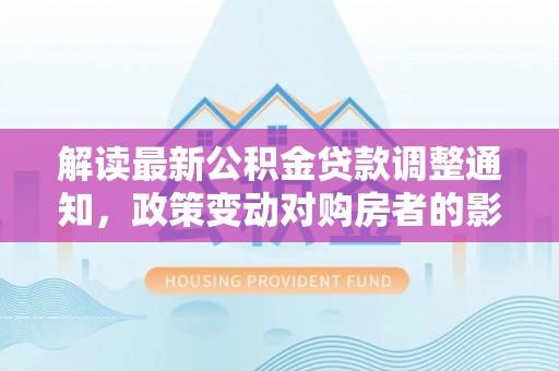 会泽解读最新公积金贷款调整通知，政策变动对购房者的影响